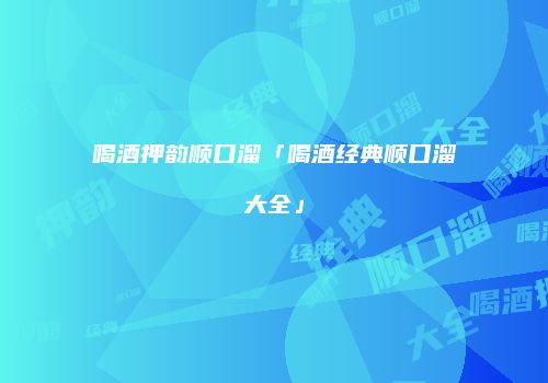 喝酒押韵顺口溜「喝酒经典顺口溜大全」