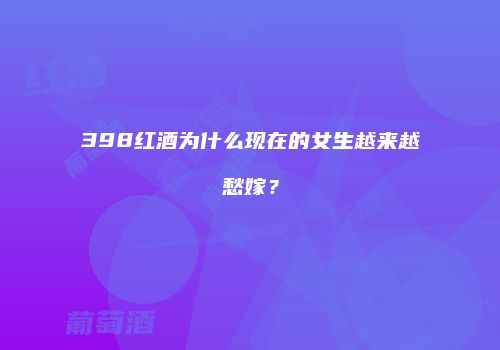398红酒为什么现在的女生越来越愁嫁？