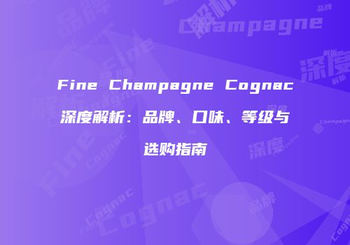 Fine Champagne Cognac深度解析：品牌、口味、等级与选购指南
