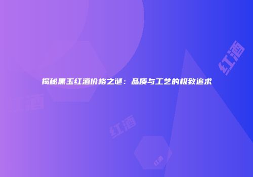 揭秘黑玉红酒价格之谜：品质与工艺的极致追求