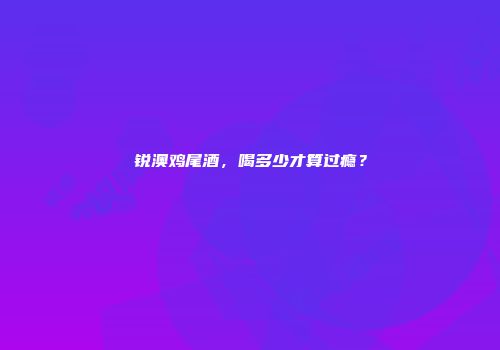 锐澳鸡尾酒，喝多少才算过瘾？