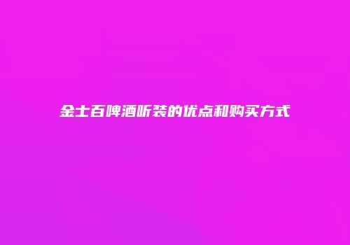 金士百啤酒听装的优点和购买方式