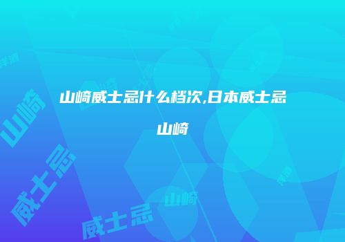山崎威士忌什么档次,日本威士忌山崎