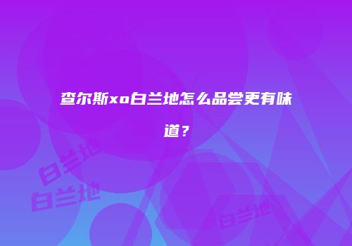 查尔斯xo白兰地怎么品尝更有味道？