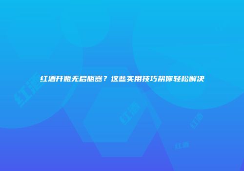 红酒开瓶无启瓶器？这些实用技巧帮你轻松解决
