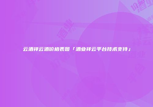 云酒祥云酒价格表图「酒业祥云平台技术支持」