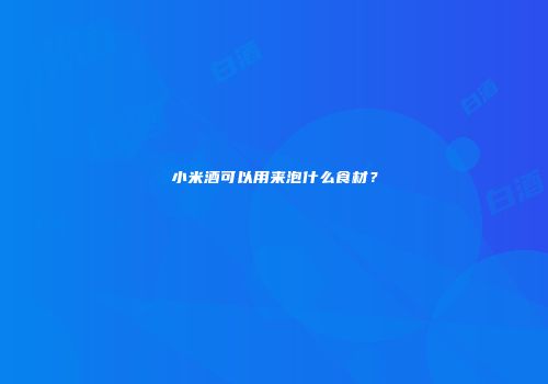 小米酒可以用来泡什么食材？
