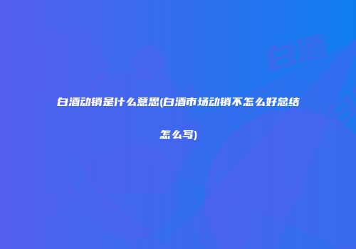 白酒动销是什么意思(白酒市场动销不怎么好总结怎么写)