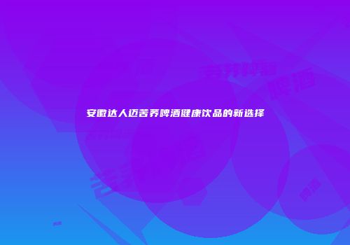 安徽达人迈苦荞啤酒健康饮品的新选择