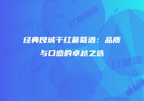 经典艮城干红葡萄酒：品质与口感的卓越之选