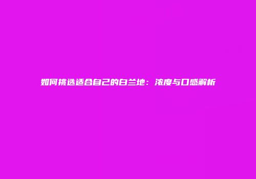 如何挑选适合自己的白兰地：浓度与口感解析
