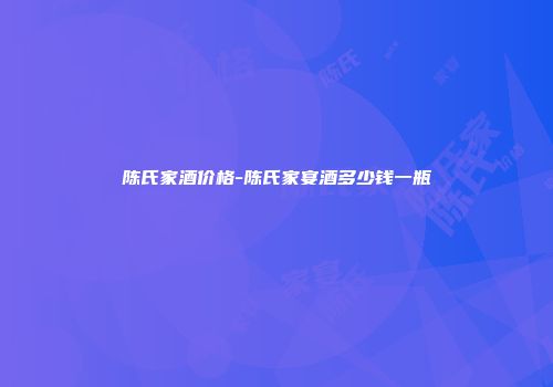 陈氏家酒价格-陈氏家宴酒多少钱一瓶