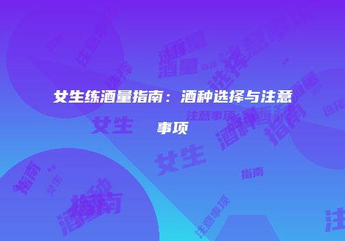 女生练酒量指南：酒种选择与注意事项