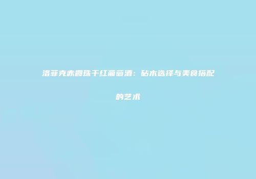 洛菲克赤霞珠干红葡萄酒：砧木选择与美食搭配的艺术