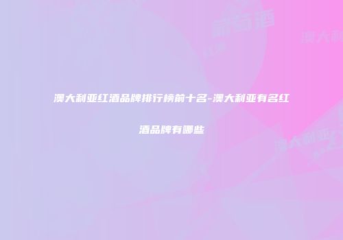 澳大利亚红酒品牌排行榜前十名-澳大利亚有名红酒品牌有哪些