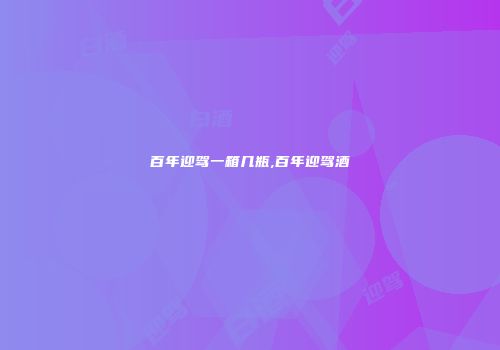 百年迎驾一箱几瓶,百年迎驾酒