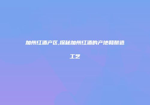 加州红酒产区,探秘加州红酒的产地和酿造工艺
