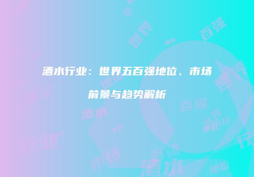 酒水行业：世界五百强地位、市场前景与趋势解析