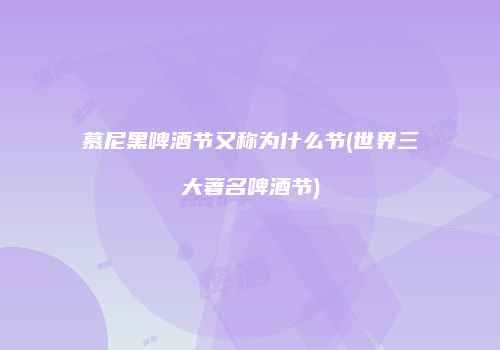 慕尼黑啤酒节又称为什么节(世界三大著名啤酒节)