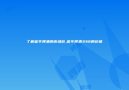 了解蓝亨啤酒的市场价,蓝亨啤酒330的价格