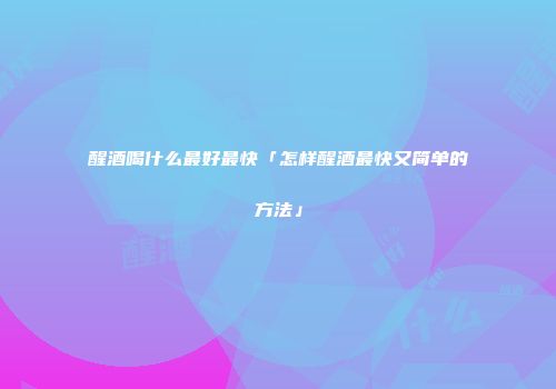醒酒喝什么最好最快「怎样醒酒最快又简单的方法」