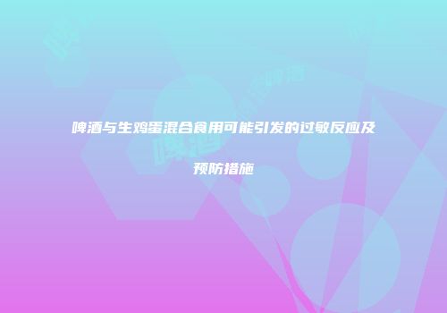 啤酒与生鸡蛋混合食用可能引发的过敏反应及预防措施