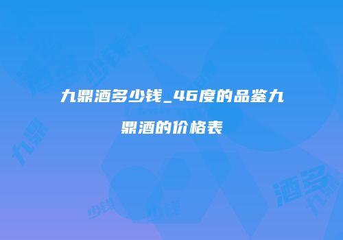 九鼎酒多少钱_46度的品鉴九鼎酒的价格表
