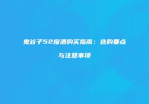 鬼谷子52度酒购买指南：选购要点与注意事项