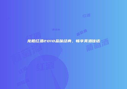 龙船红酒2010品味经典，畅享美酒佳话