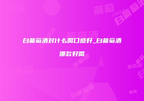 白葡萄酒对什么喝口感好_白葡萄酒哪款好喝