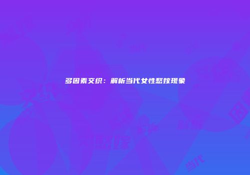 多因素交织：解析当代女性愁嫁现象