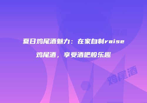 夏日鸡尾酒魅力：在家自制raise鸡尾酒，享受酒吧般乐趣