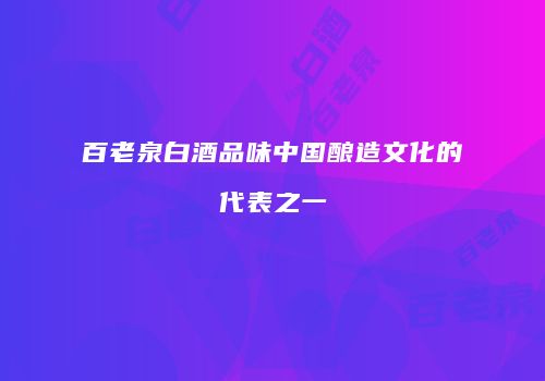百老泉白酒品味中国酿造文化的代表之一
