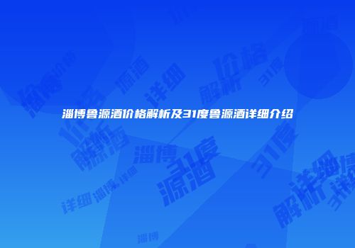 淄博鲁源酒价格解析及31度鲁源酒详细介绍