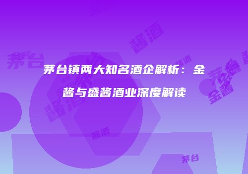 茅台镇两大知名酒企解析：金酱与盛酱酒业深度解读