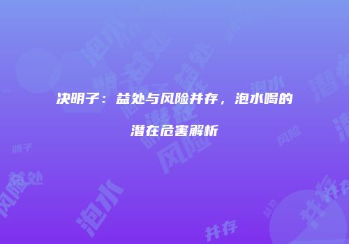 决明子：益处与风险并存，泡水喝的潜在危害解析