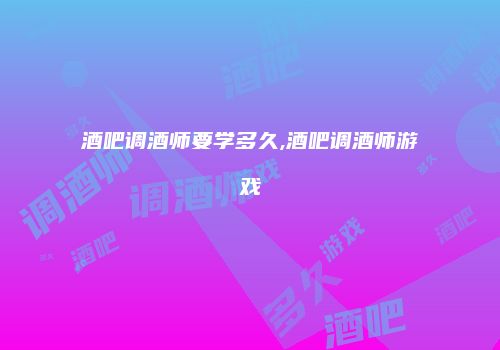 酒吧调酒师要学多久,酒吧调酒师游戏