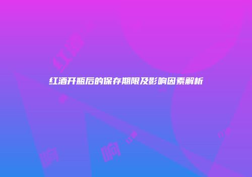 红酒开瓶后的保存期限及影响因素解析