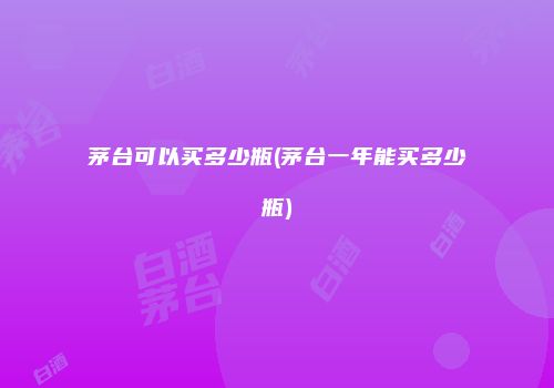 茅台可以买多少瓶(茅台一年能买多少瓶)