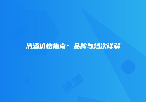 清酒价格指南：品牌与档次详解