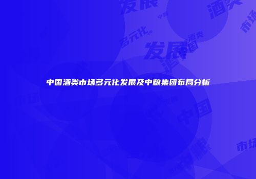 中国酒类市场多元化发展及中粮集团布局分析