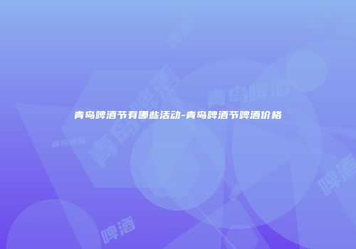 青岛啤酒节有哪些活动-青岛啤酒节啤酒价格