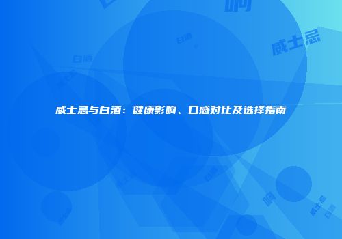 威士忌与白酒：健康影响、口感对比及选择指南