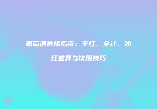 葡萄酒选择指南：干红、全汁、冰红差异与饮用技巧