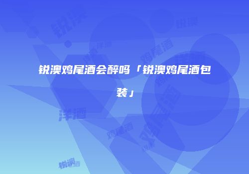 锐澳鸡尾酒会醉吗「锐澳鸡尾酒包装」