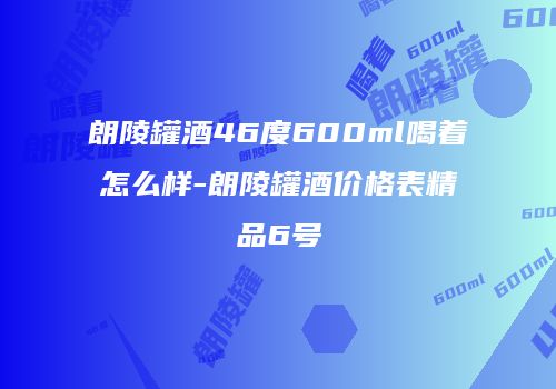 朗陵罐酒46度600ml喝着怎么样-朗陵罐酒价格表精品6号