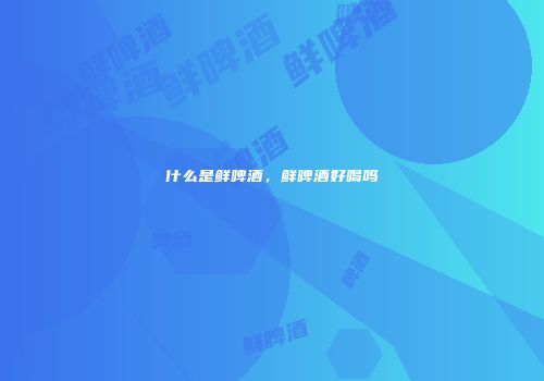 什么是鲜啤酒，鲜啤酒好喝吗