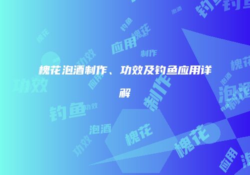 槐花泡酒制作、功效及钓鱼应用详解