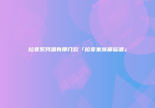 拉菲系列酒有那几款「拉菲家族葡萄酒」