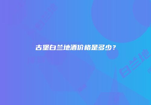 古堡白兰地酒价格是多少？
